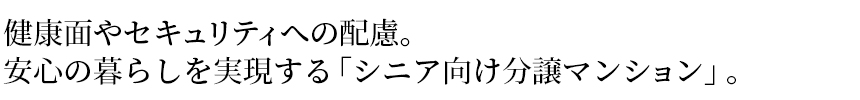 健康面やセキュリティへの配慮。安心の暮らしを実現する「シニア向け分譲マンション」。